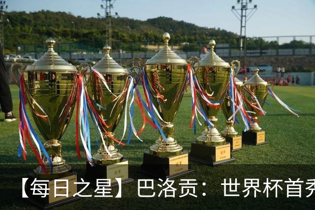 【每日之星】巴洛贡：世界杯首秀即高光 惊艳复刻克洛泽神迹