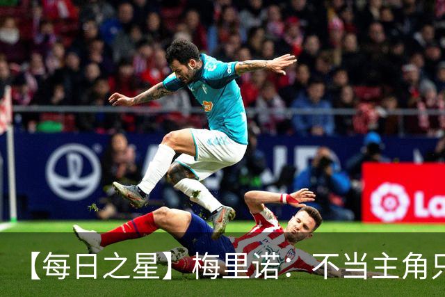 【每日之星】梅里诺：不当主角只做救世主 硬控西班牙命运