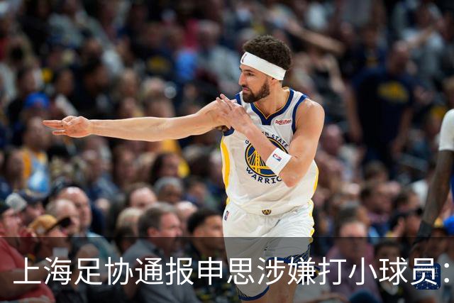 上海足协通报申思涉嫌打小球员：涉事俱乐部罚款2万 禁止注册6个月