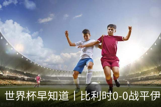 世界杯早知道丨比利时0-0战平伊朗 西班牙收获首胜