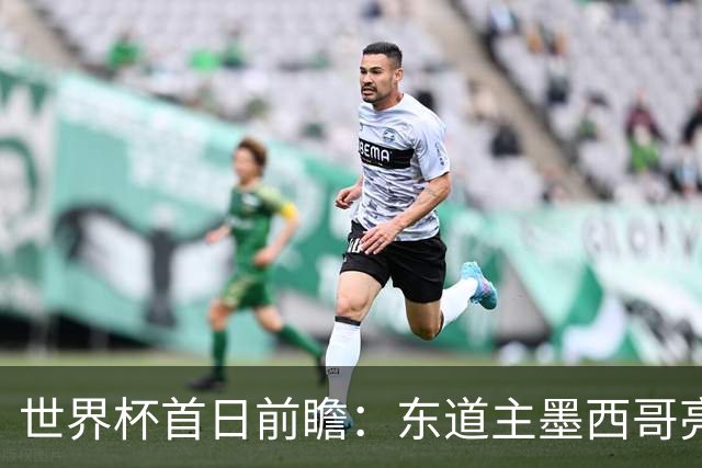 世界杯首日前瞻：东道主墨西哥亮相 亚洲球队迎首秀