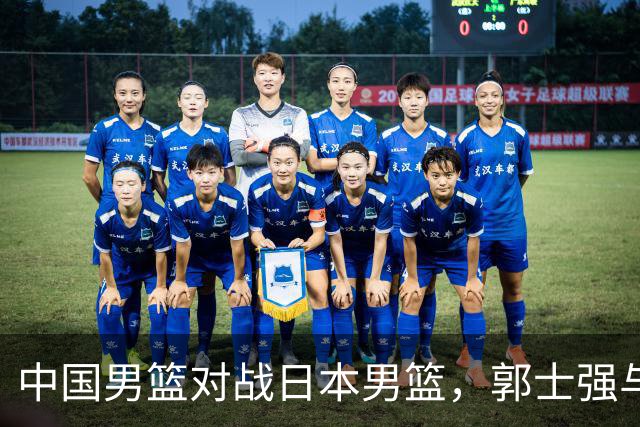 中国男篮对战日本男篮，郭士强与教练组或做三个决定，确立3大新核心