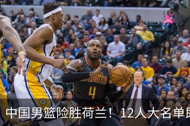 中国男篮险胜荷兰！12人大名单即将敲定，焦泊乔或将离队！