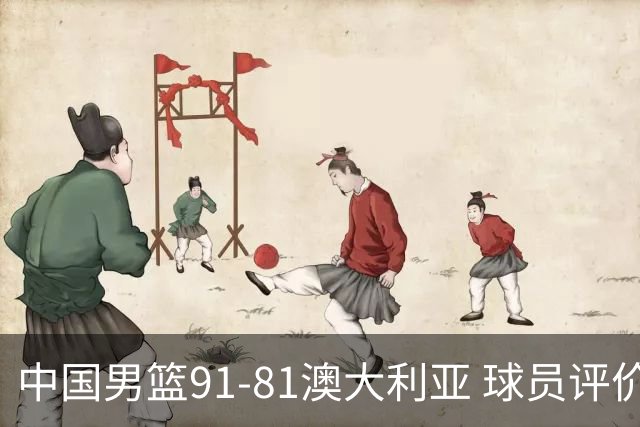 中国男篮91-81澳大利亚 球员评价：6人优秀，4人及格，2人低迷