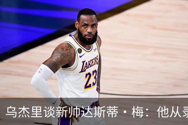 乌杰里谈新帅达斯蒂·梅：他从录像分析师做起 一路走来充满挑战