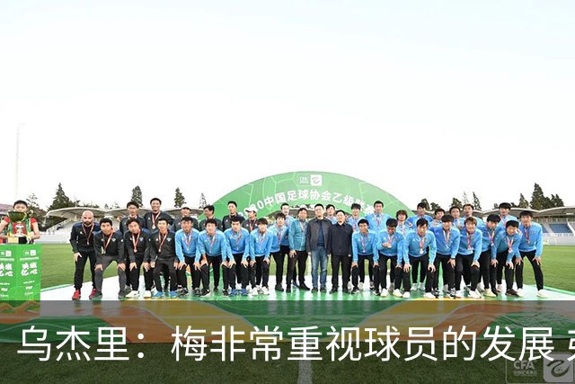 乌杰里：梅非常重视球员的发展 弗拉格&克里斯蒂&莱夫利都需进步