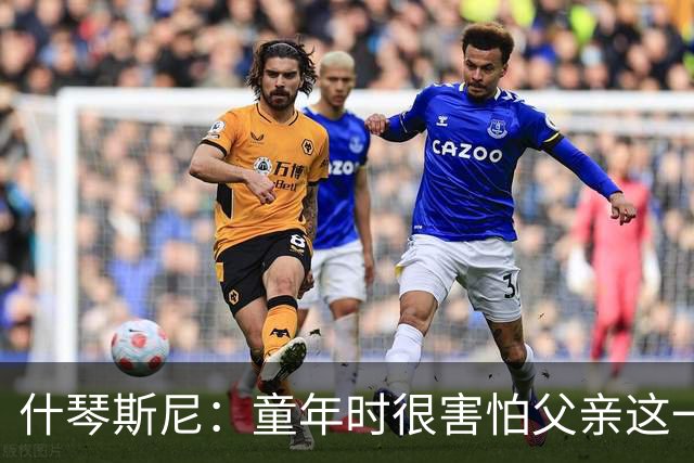 什琴斯尼：童年时很害怕父亲这一直是阴影 手臂旧伤影响整个生涯