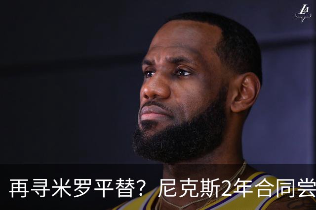 再寻米罗平替？尼克斯2年合同尝试挖角独行侠中锋