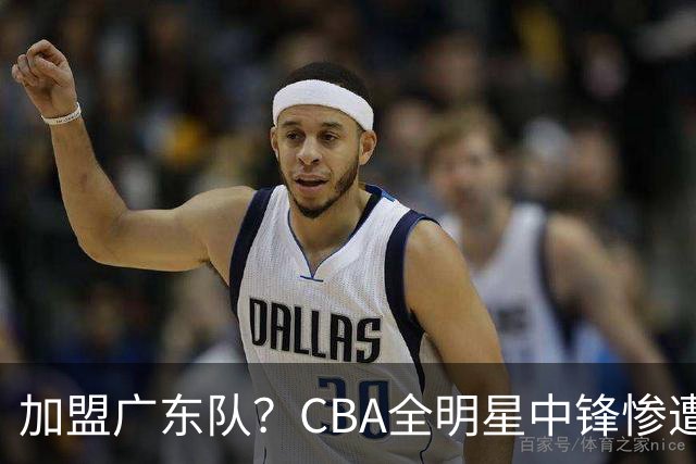 加盟广东队？CBA全明星中锋惨遭裁员，朱芳雨有望底薪完成捡漏！