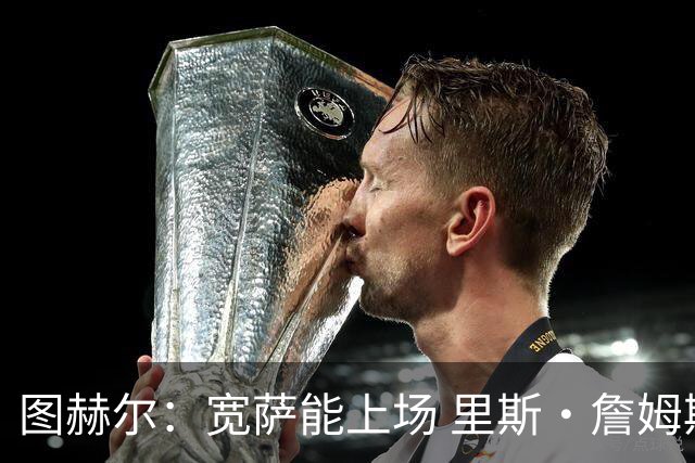 图赫尔：宽萨能上场 里斯·詹姆斯还得评估 不会吃伟哥来应对高反