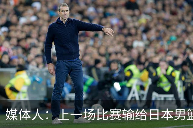 媒体人：上一场比赛输给日本男篮实在很不应该 教练组责任非常大