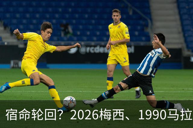 宿命轮回？2026梅西、1990马拉多纳，他们领衔的阿根廷惊人相似