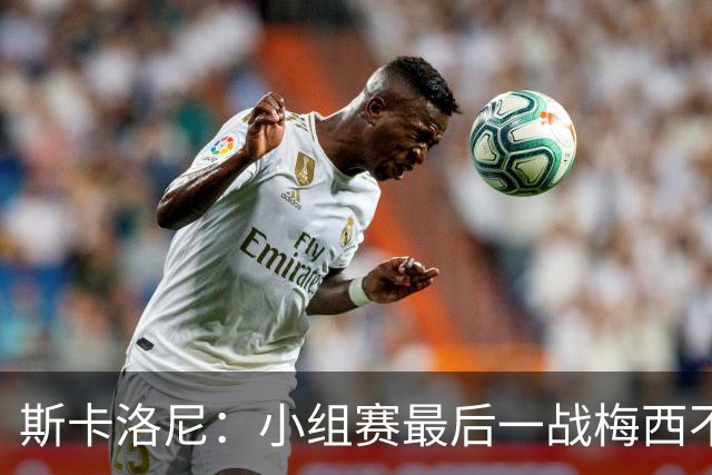 斯卡洛尼：小组赛最后一战梅西不会首发 这是最好的决定