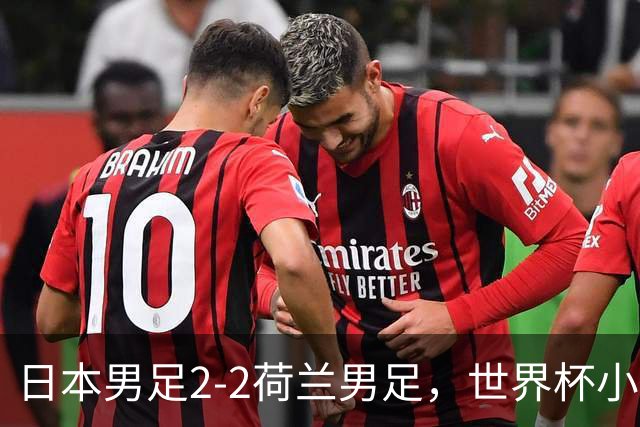 日本男足2-2荷兰男足，世界杯小组赛各得1分，惊心动魄的逆转