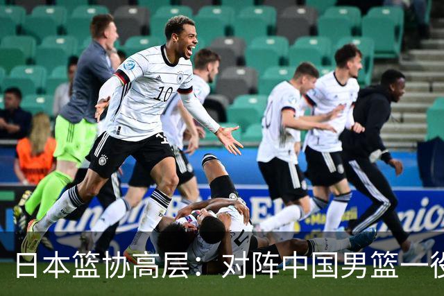 日本篮协高层：对阵中国男篮一役成为第三窗口期最大收获