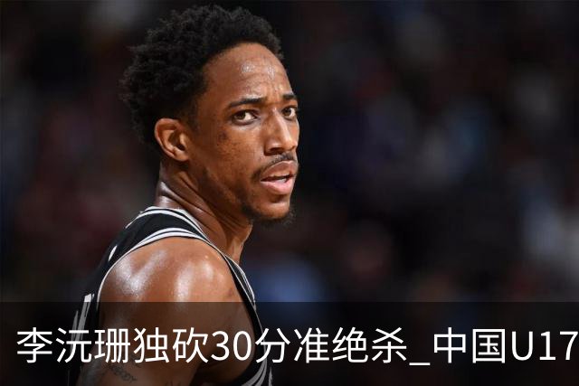 李沅珊独砍30分准绝杀 中国U17女篮险胜斯洛文尼亚挺进前六