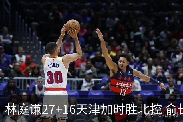 林庭谦27+16天津加时胜北控 俞长栋25+16+7