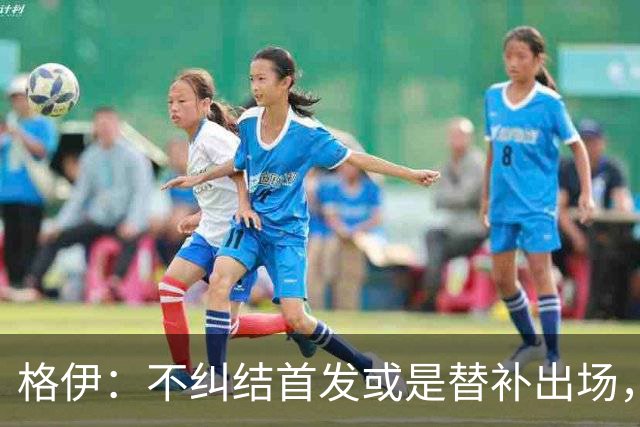 格伊：不纠结首发或是替补出场，巴拿马绝非鱼腩必须认真对待