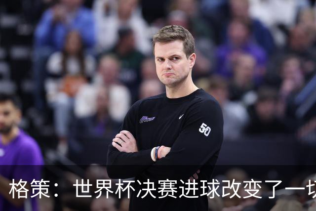 格策：世界杯决赛进球改变了一切；我曾接近加盟利物浦