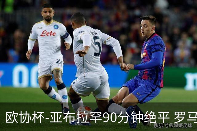 欧协杯-亚布拉罕90分钟绝平 罗马总分2-1涉险晋级