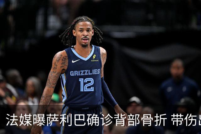 法媒曝萨利巴确诊背部骨折 带伤出赛世界杯将长期休养
