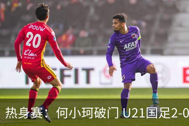 热身赛：何小珂破门 U21国足2-0伊朗U20