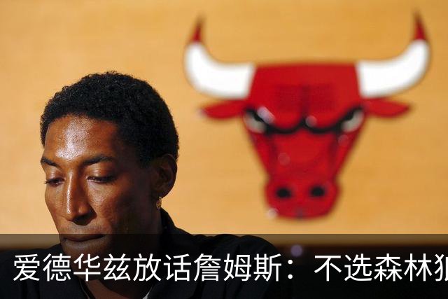 爱德华兹放话詹姆斯：不选森林狼，我就在赛场上打爆你