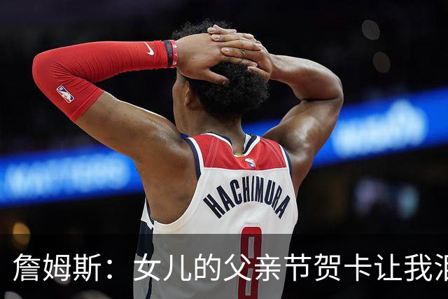 詹姆斯：女儿的父亲节贺卡让我泪目 我知道我不会重蹈我爸的覆辙