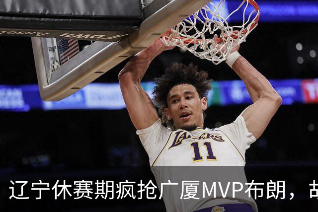 辽宁休赛期疯抢广厦MVP布朗，胡金秋近亿报价为啥没人接？