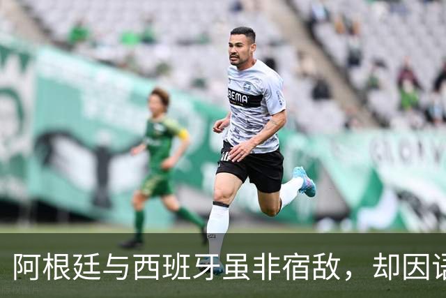 阿根廷与西班牙虽非宿敌，却因语言相通、足球哲学相近而交织逾七十年，无关恩怨，唯有足球。