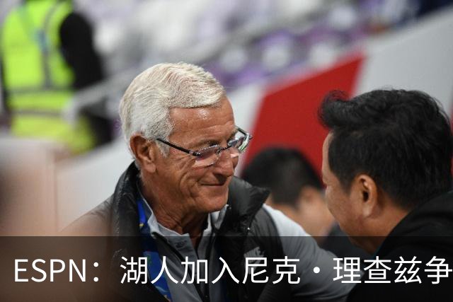 ESPN：湖人加入尼克·理查兹争夺战 与尼克斯热火抢千万级护筐中锋