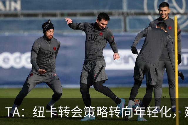 TA：纽卡转会策略转向年轻化，建队方向发生转变